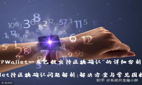 关于“TPWallet一直已提交待区块确认”的详细分析与解答

TPWallet待区块确认问题解析：解决方案与常见困扰