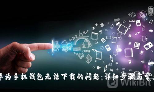 解决华为手机钱包无法下载的问题：详细步骤与常见问答