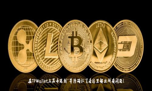 在TPWallet上买币遇到“等待确认”？看这里解决所有问题！