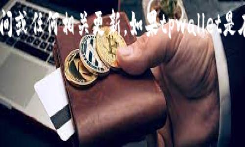 截至我知识的截止日期（2023年10月），我无法提供有关“tpwallet”的具体上线时间或任何相关更新。如果tpwallet是在我知识截止日期之后推出的，请查阅官方渠道或相关的信息源以获取最新的动态。

如果你需要进一步的信息或对tpwallet的功能和用途有疑问，请告诉我！